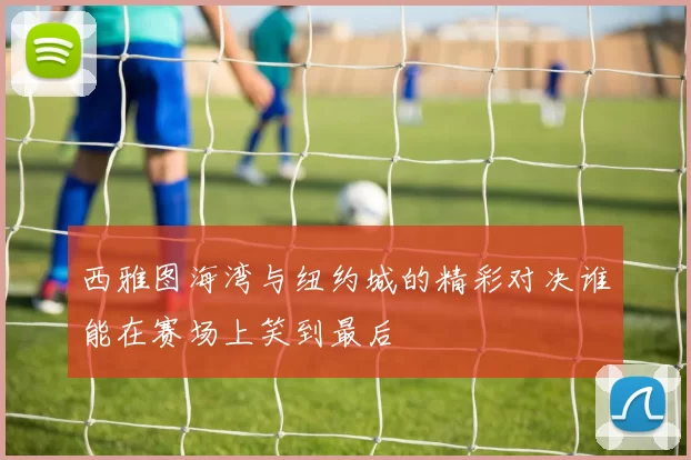 西雅图海湾与纽约城的精彩对决谁能在赛场上笑到最后