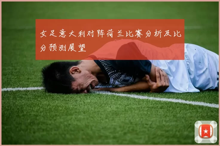 女足意大利对阵荷兰比赛分析及比分预测展望