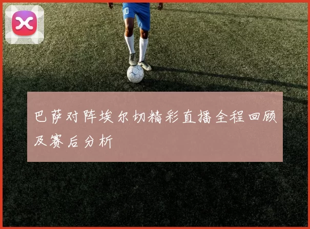 巴萨对阵埃尔切精彩直播全程回顾及赛后分析