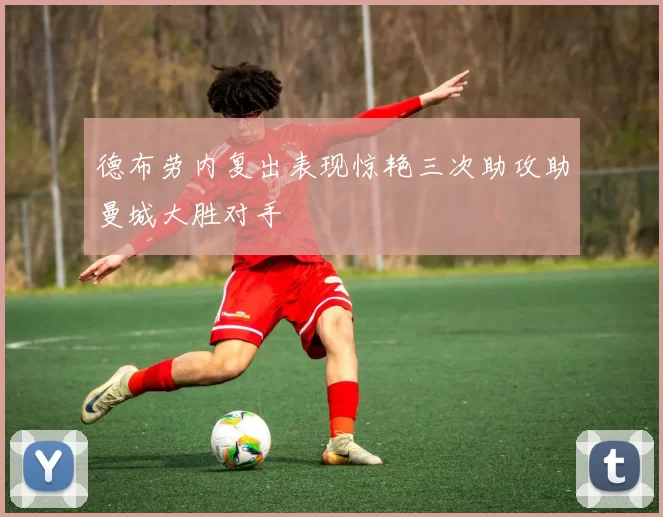 德布劳内复出表现惊艳三次助攻助曼城大胜对手