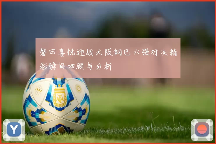 磐田喜悦迎战大阪钢巴六强对决精彩瞬间回顾与分析