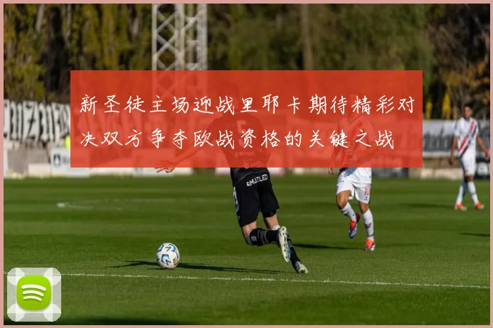 新圣徒主场迎战里耶卡期待精彩对决双方争夺欧战资格的关键之战