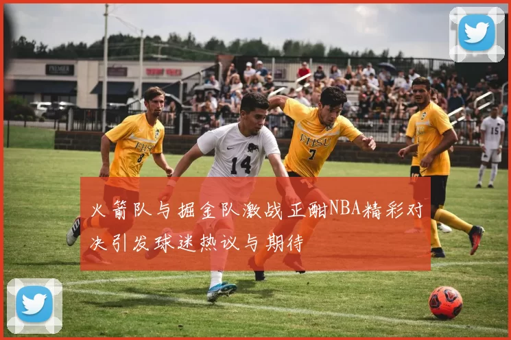 火箭队与掘金队激战正酣NBA精彩对决引发球迷热议与期待