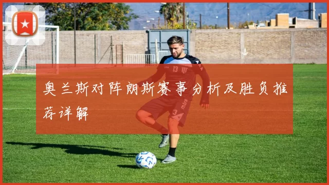 奥兰斯对阵朗斯赛事分析及胜负推荐详解