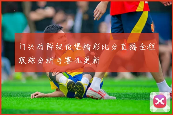 门兴对阵纽伦堡精彩比分直播全程跟踪分析与赛况更新