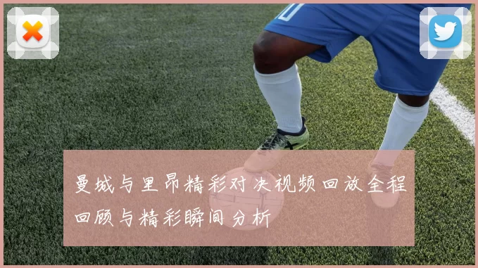 曼城与里昂精彩对决视频回放全程回顾与精彩瞬间分析