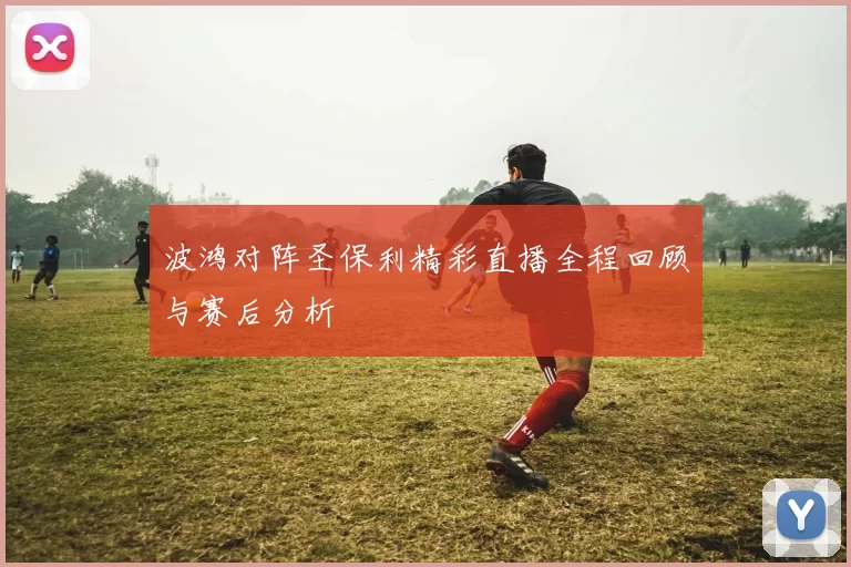 波鸿对阵圣保利精彩直播全程回顾与赛后分析