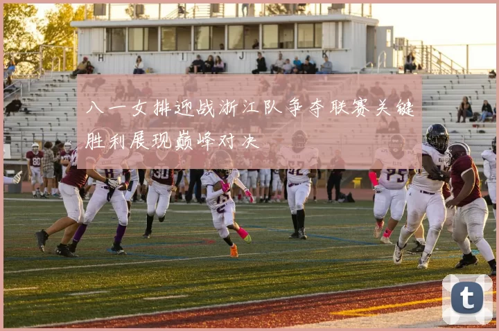 八一女排迎战浙江队争夺联赛关键胜利展现巅峰对决