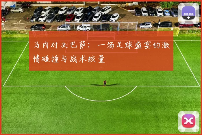 马内对决巴萨：一场足球盛宴的激情碰撞与战术较量