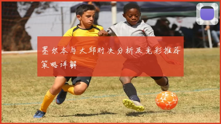 墨尔本与大邱对决分析及竞彩推荐策略详解