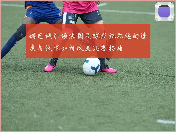 姆巴佩引领法国足球新纪元他的速度与技术如何改变比赛格局