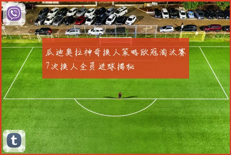 瓜迪奥拉神奇换人策略欧冠淘汰赛7次换人全员进球揭秘