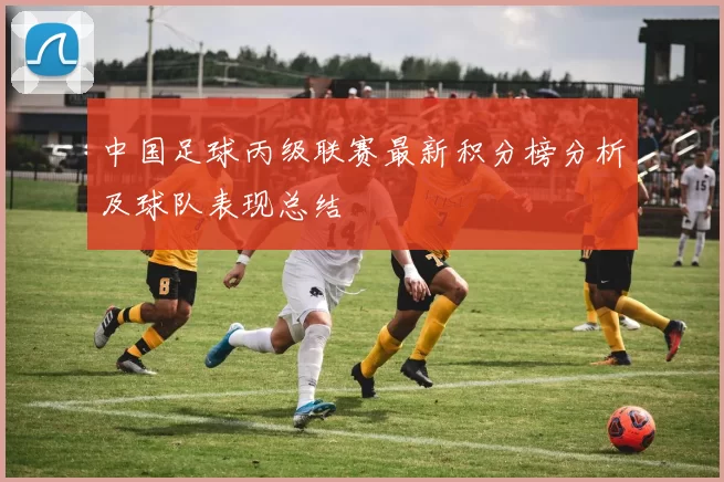 中国足球丙级联赛最新积分榜分析及球队表现总结