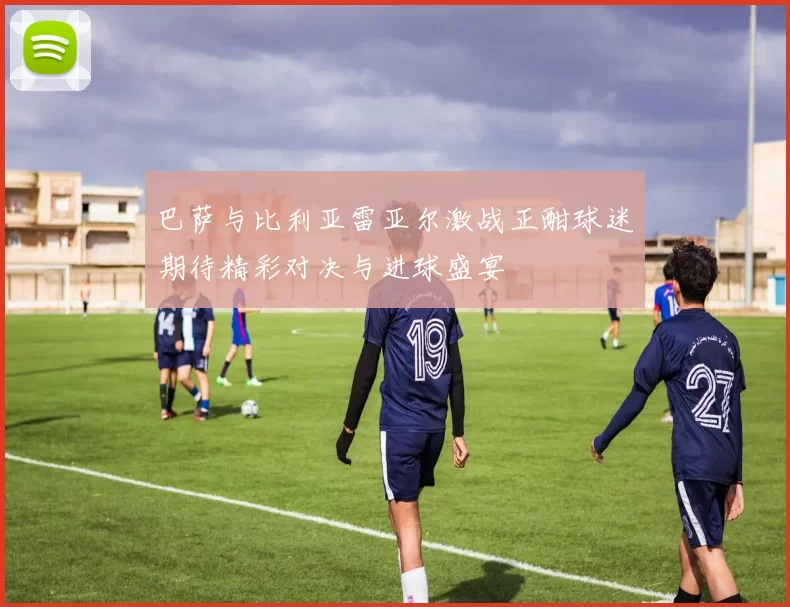 巴萨与比利亚雷亚尔激战正酣球迷期待精彩对决与进球盛宴